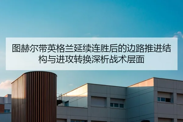 图赫尔带英格兰延续连胜后的边路推进结构与进攻转换深析战术层面