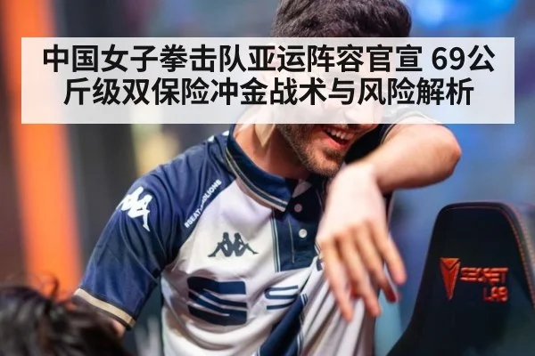 中国女子拳击队亚运阵容官宣 69公斤级双保险冲金战术与风险解析