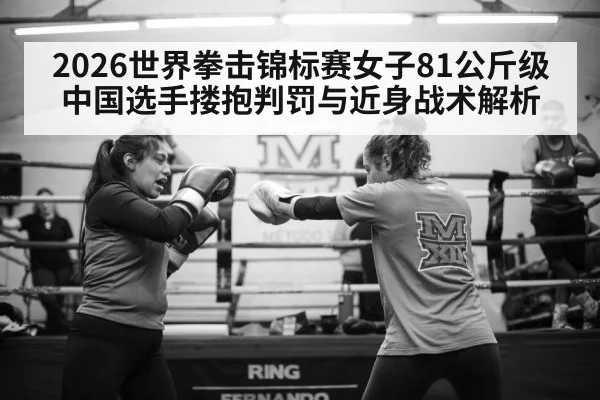 2026世界拳击锦标赛女子81公斤级 中国选手搂抱判罚与近身战术解析