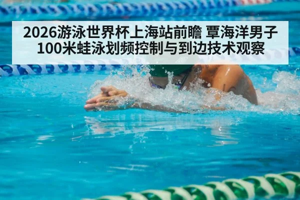 2026游泳世界杯上海站前瞻 覃海洋男子100米蛙泳划频控制与到边技术观察