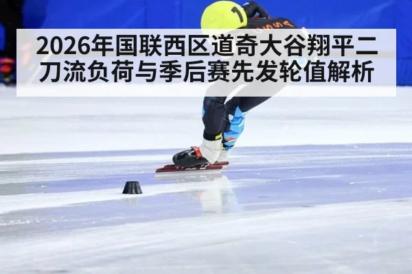 2026年国联西区道奇大谷翔平二刀流负荷与季后赛先发轮值解析