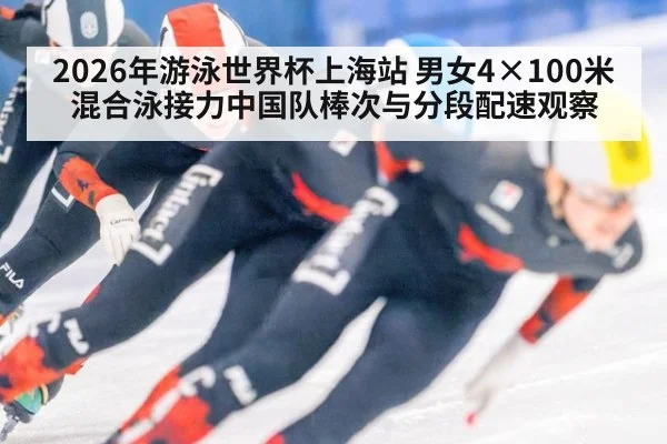 2026年游泳世界杯上海站 男女4×100米混合泳接力中国队棒次与分段配速观察