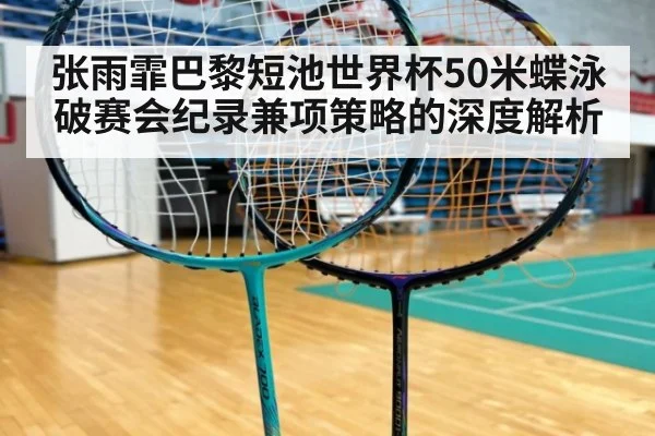 张雨霏巴黎短池世界杯50米蝶泳破赛会纪录兼项策略的深度解析